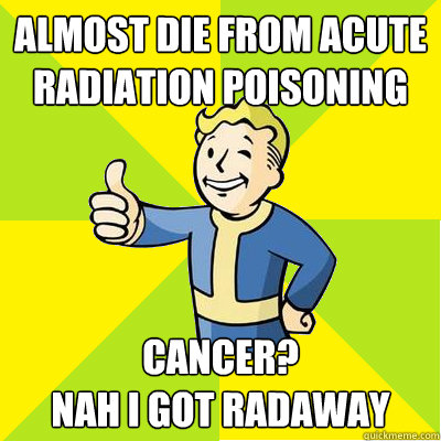 almost die from acute radiation poisoning cancer? 
nah I got radaway - almost die from acute radiation poisoning cancer? 
nah I got radaway  Fallout new vegas