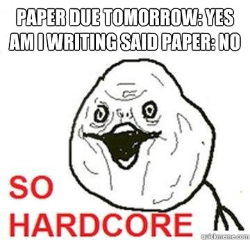 paper due tomorrow: yes am i writing said paper: no - paper due tomorrow: yes am i writing said paper: no  So Hardcore