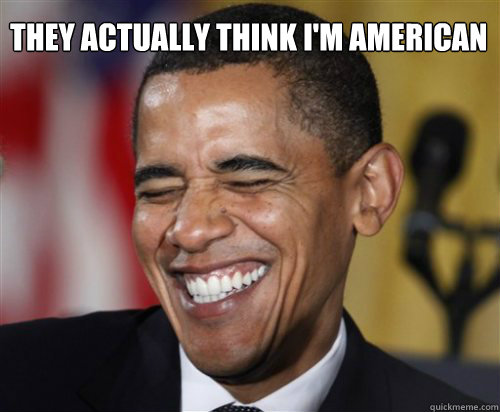 They Actually Think I'm American - They Actually Think I'm American  Scumbag Obama