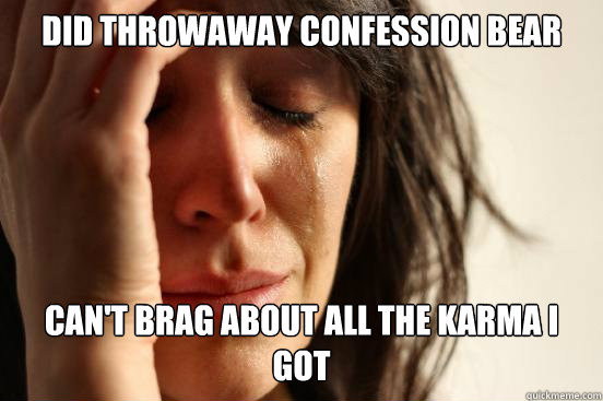 Did throwaway confession bear Can't brag about all the karma i got  First World Problems