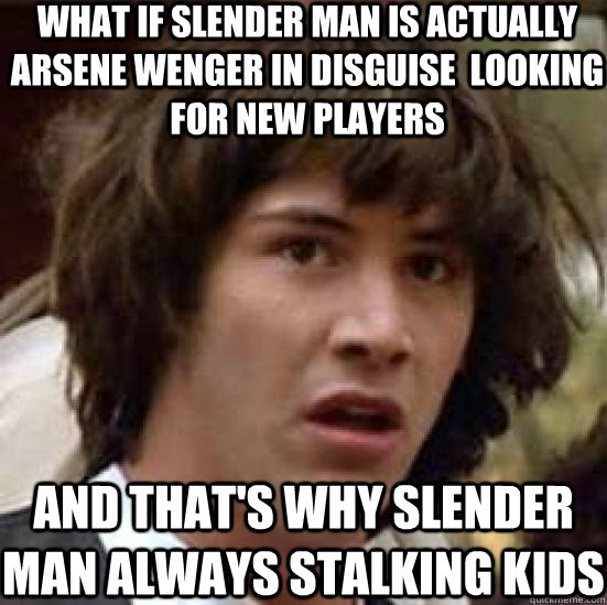 What if slender man is actually arsene wenger in disguise  looking for new players and that's why slender man always stalking kids - What if slender man is actually arsene wenger in disguise  looking for new players and that's why slender man always stalking kids  conspiracy keanu