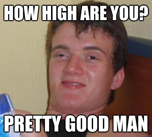 How high are you? Pretty good man - How high are you? Pretty good man  10 Guy