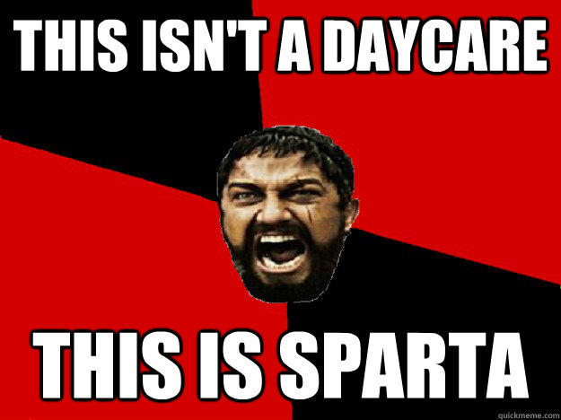 This isn't a daycare this is sparta  Overreacting Spartan