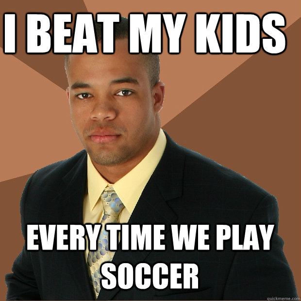 i beat my kids every time we play soccer - i beat my kids every time we play soccer  Successful Black Man