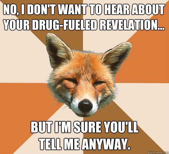 No, I don't want to hear about your drug-fueled revelation... But I'm sure you'll
tell me anyway.  Condescending Fox