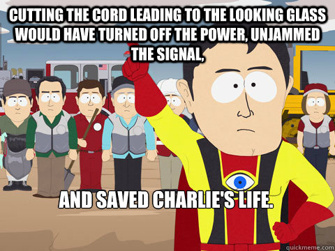 cutting the cord leading to the looking glass would have turned off the power, unjammed the signal, and saved charlie's life.  Captain Hindsight