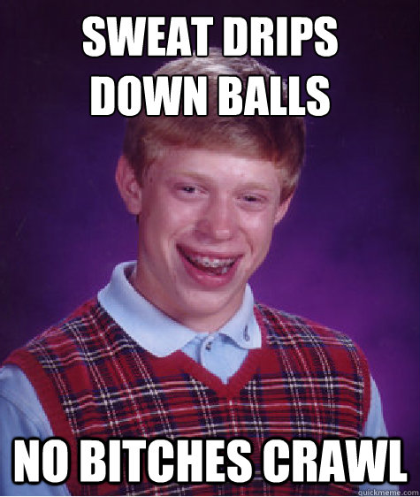 Sweat Drips
Down Balls No Bitches Crawl  Bad Luck Brian