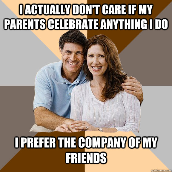 I actually don't care if my parents celebrate anything I do I prefer the company of my friends    Scumbag Parents