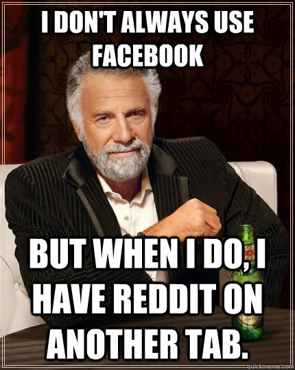 I don't always use facebook but when I do, I have reddit on another tab.  The Most Interesting Man In The World