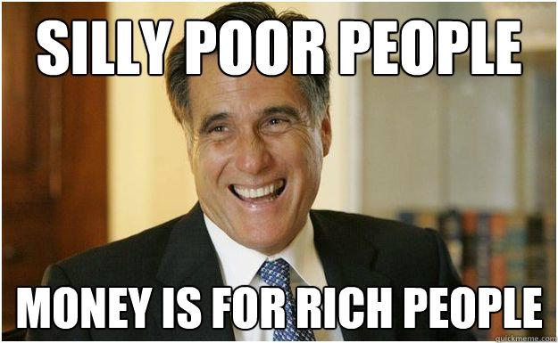 Silly poor people money is for rich people  