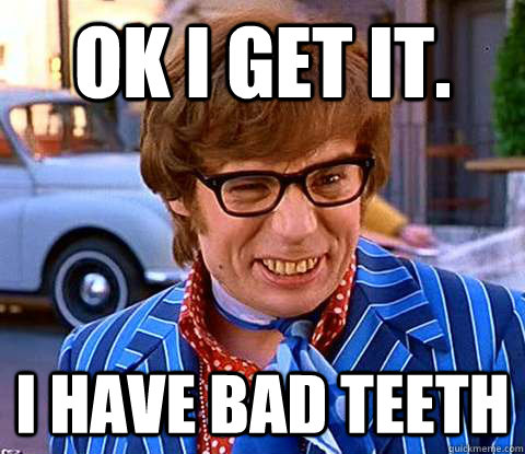 Ok I get it. I have bad teeth - Ok I get it. I have bad teeth  Groovy Austin Powers
