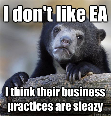 I don't like EA I think their business practices are sleazy  Confession Bear