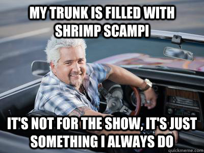 my trunk is filled with shrimp scampi it's not for the show, it's just something i always do  