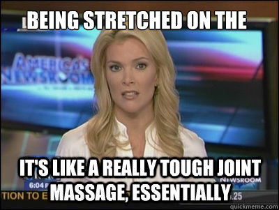 Being stretched on the rack... It's like a really tough joint massage, essentially  Megyn Kelly