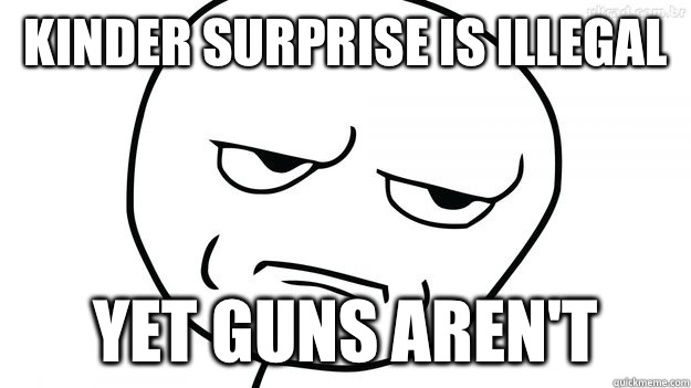 Kinder Surprise is illegal Yet guns aren't - Kinder Surprise is illegal Yet guns aren't  Misc