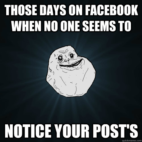 ThOSE DAYS ON FACEBOOK WHEN NO ONE SEEMS TO  NOTICE YOUR POST'S  Forever Alone