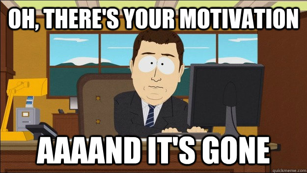 Oh, there's your motivation AAAAND It's gone - Oh, there's your motivation AAAAND It's gone  aaaand its gone