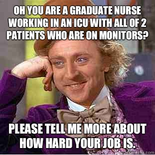 Oh you are a graduate nurse working in an icu with all of 2 patients who are on monitors? please tell me more about how hard your job is.  Condescending Wonka