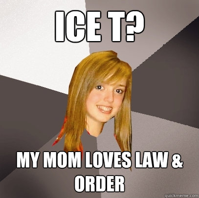 ice t? my mom loves law & order  Musically Oblivious 8th Grader