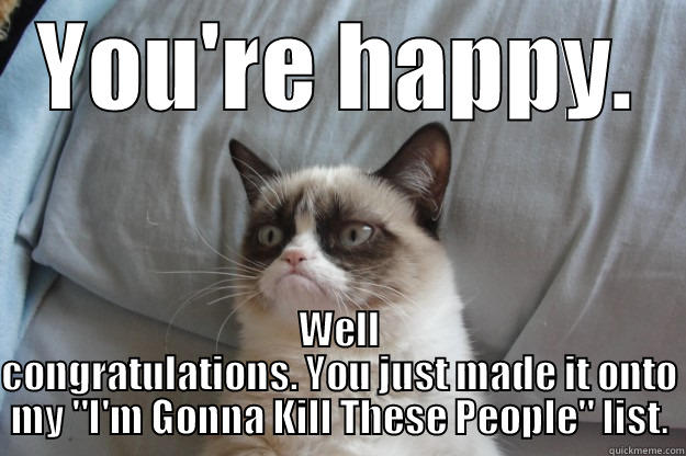 Cats List - YOU'RE HAPPY. WELL CONGRATULATIONS. YOU JUST MADE IT ONTO MY 