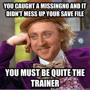 You caught a Missingno and it didn't mess up your save file You must be quite the trainer  Condescending Wonka