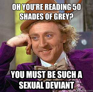 Oh you're reading 50 Shades of Grey? You must be such a sexual deviant  Condescending Wonka