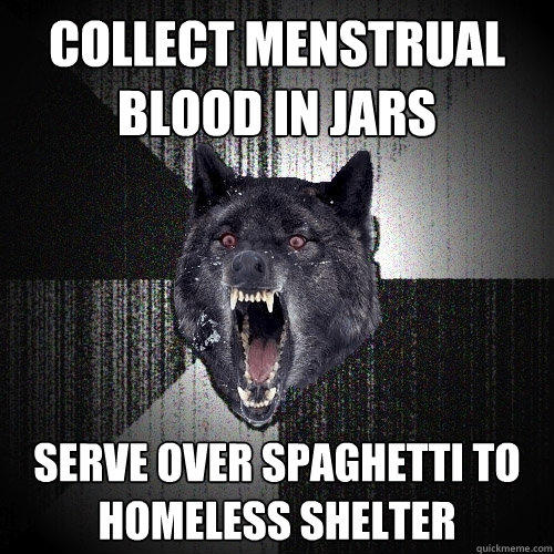 collect menstrual blood in jars serve over spaghetti to homeless shelter  