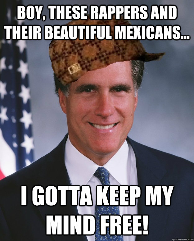 Boy, these rappers and their beautiful mexicans... i gotta keep my mind free!   Scumbag Romney