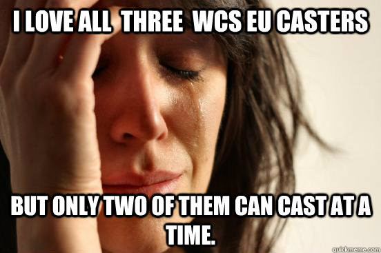 I Love All  three  WCS EU Casters but only two of them can cast at a time.  First World Problems