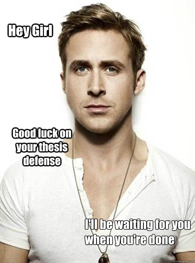 Hey Girl Good luck on your thesis defense I'll be waiting for you
when you're done - Hey Girl Good luck on your thesis defense I'll be waiting for you
when you're done  Ryan Gosling Hey Girl