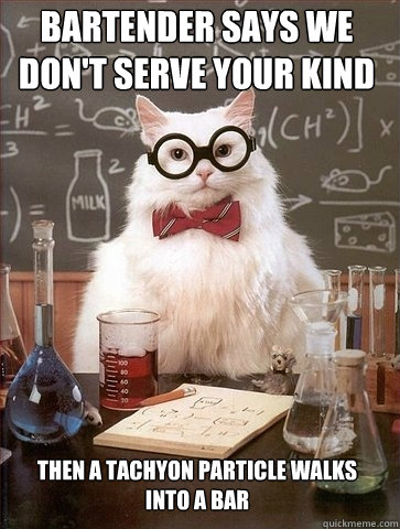 Bartender says we don't serve your kind Then A tachyon particle walks into a bar - Bartender says we don't serve your kind Then A tachyon particle walks into a bar  Chemistry Cat