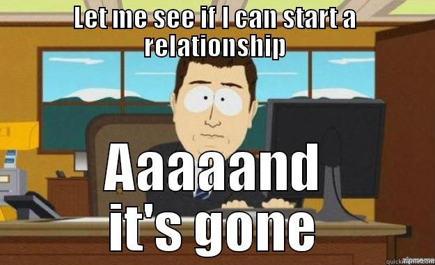 LET ME SEE IF I CAN START A RELATIONSHIP AAAAAND IT'S GONE aaaand its gone