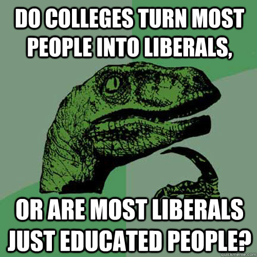 Do colleges turn most people into liberals, or are most liberals just educated people?  Philosoraptor