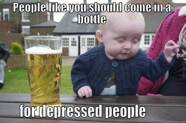 PEOPLE LIKE YOU SHOULD COME IN A BOTTLE     FOR DEPRESSED PEOPLE            drunk baby