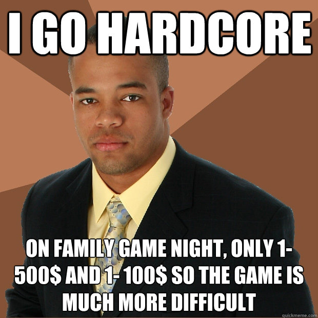 i go hardcore on family game night, only 1- 500$ and 1- 100$ so the game is much more difficult  Successful Black Man