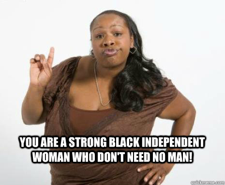 You are a strong black independent woman who don't need no man!  