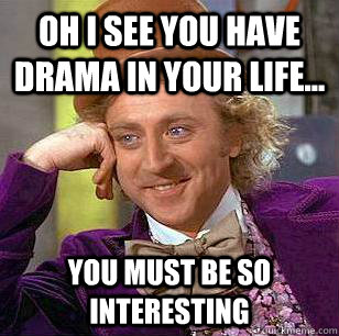 oh i see you have drama in your life... you must be so interesting  Condescending Wonka