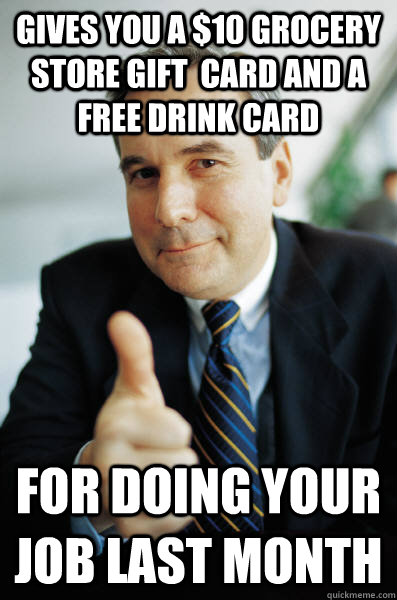 gives you a $10 grocery store gift  card and a free drink card for doing your job last month - gives you a $10 grocery store gift  card and a free drink card for doing your job last month  Good Guy Boss