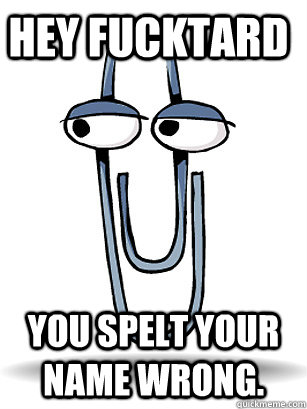 Hey fucktard you spelt your name wrong. - Hey fucktard you spelt your name wrong.  A-hole Clippy