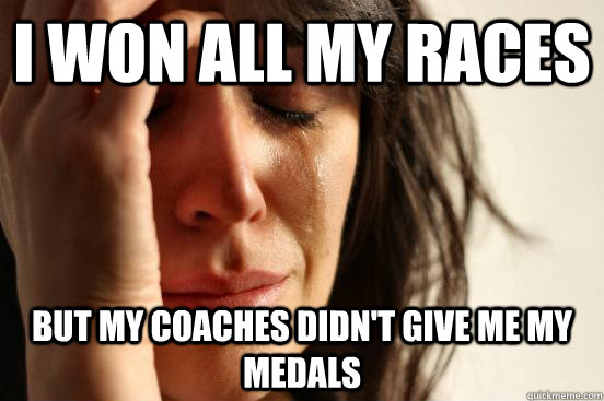 I won all my races but my coaches didn't give me my medals  First World Problems