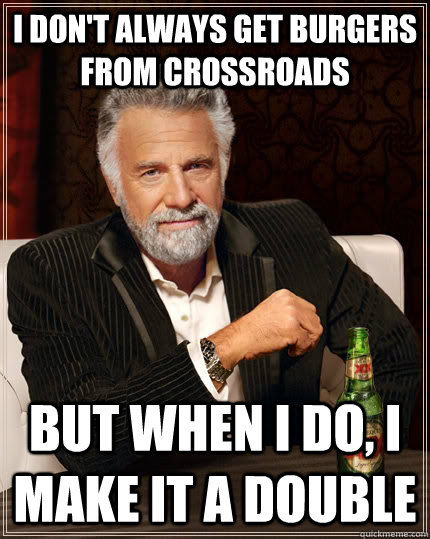 I don't always get burgers from Crossroads but when I do, I make it a double - I don't always get burgers from Crossroads but when I do, I make it a double  The Most Interesting Man In The World