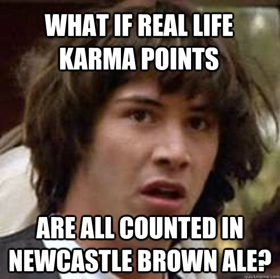 What if real life karma points are all counted in Newcastle Brown Ale?   conspiracy keanu