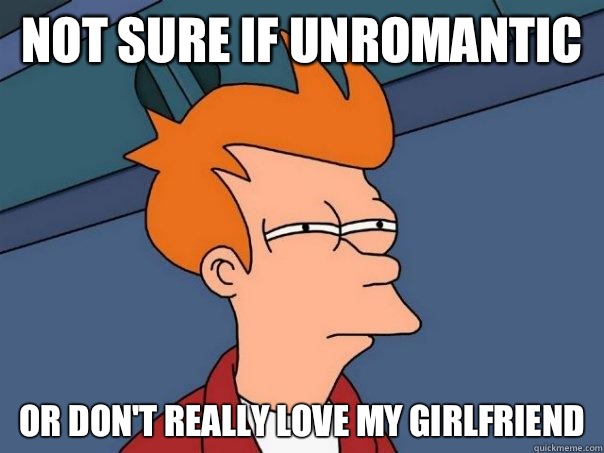 Not sure if unromantic or don't really love my girlfriend   Futurama Fry