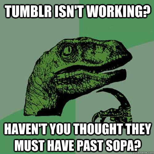 Tumblr isn't working? Haven't you thought they must have past Sopa?  Philosoraptor