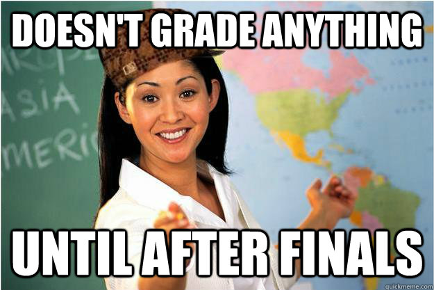 doesn't grade anything until after finals  Scumbag Teacher