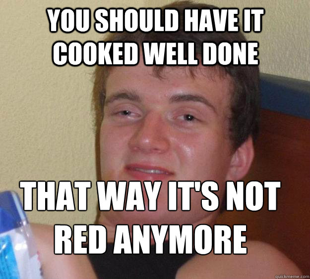 You should have it cooked well done That way it's not red anymore - You should have it cooked well done That way it's not red anymore  10 Guy