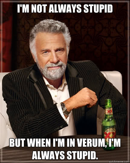 I'm not always stupid but when I'm in verum, I'm always stupid.  Dos Equis man