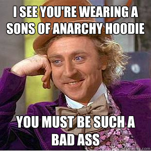 I see you're wearing a Sons Of Anarchy Hoodie You must be such a bad ass  Condescending Wonka