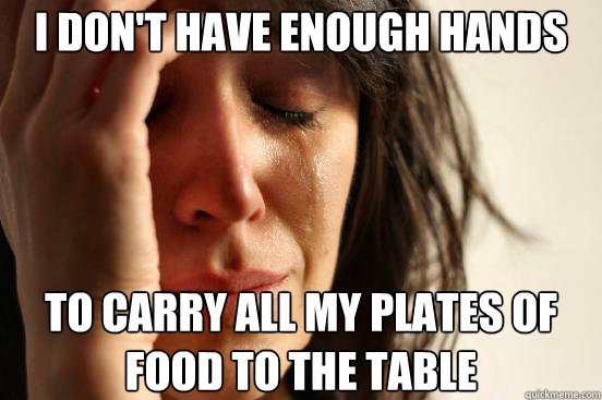 i don't have enough hands to carry all my plates of food to the table - i don't have enough hands to carry all my plates of food to the table  First World Problems