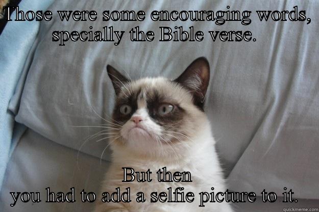 Selfies of wisdom - THOSE WERE SOME ENCOURAGING WORDS, SPECIALLY THE BIBLE VERSE.  BUT THEN YOU HAD TO ADD A SELFIE PICTURE TO IT.  Grumpy Cat